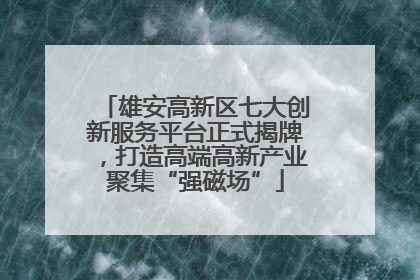 雄安高新区七大创新服务平台正式揭牌，打造高端高新产业聚集“强磁场”